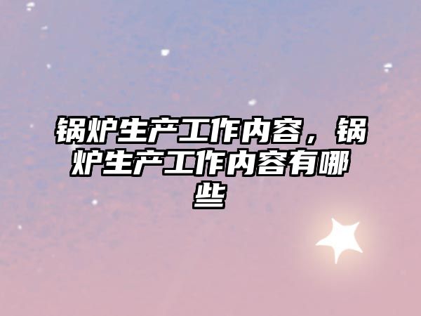 锅炉生产工作内容，锅炉生产工作内容有哪些